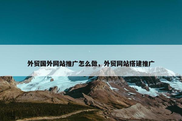 外贸国外网站推广怎么做，外贸网站搭建推广