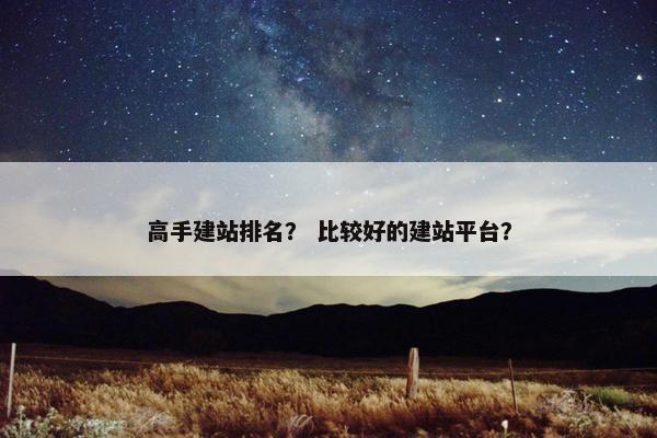 高手建站排名？ 比较好的建站平台？