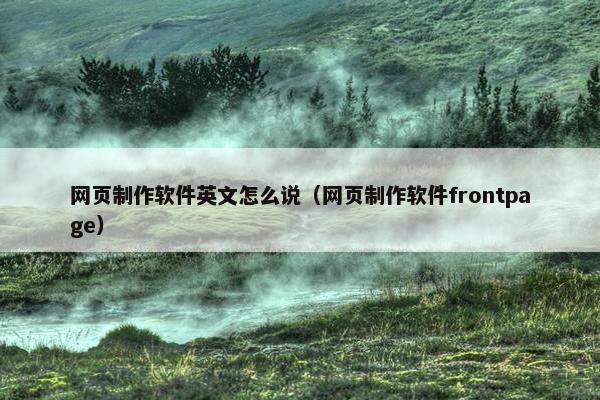 网页制作软件英文怎么说（网页制作软件frontpage）