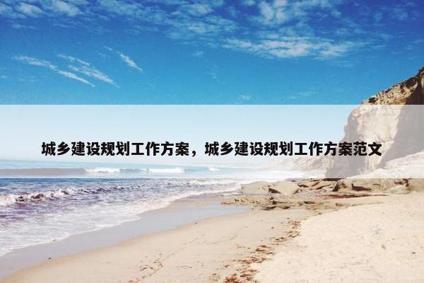 城乡建设规划工作方案，城乡建设规划工作方案范文