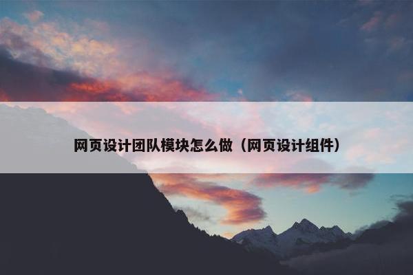 网页设计团队模块怎么做（网页设计组件）