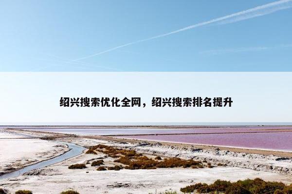 绍兴搜索优化全网，绍兴搜索排名提升