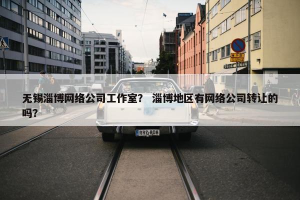 无锡淄博网络公司工作室？ 淄博地区有网络公司转让的吗？