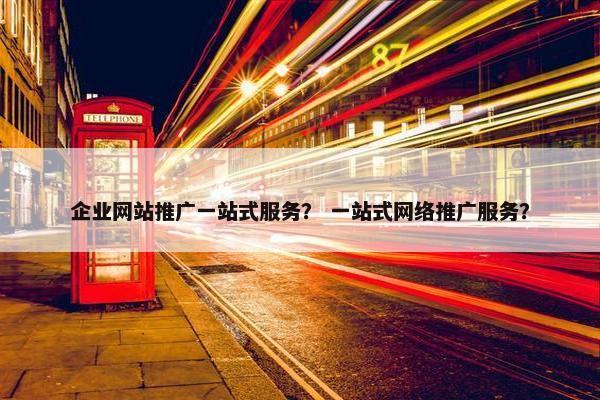 企业网站推广一站式服务？ 一站式网络推广服务？