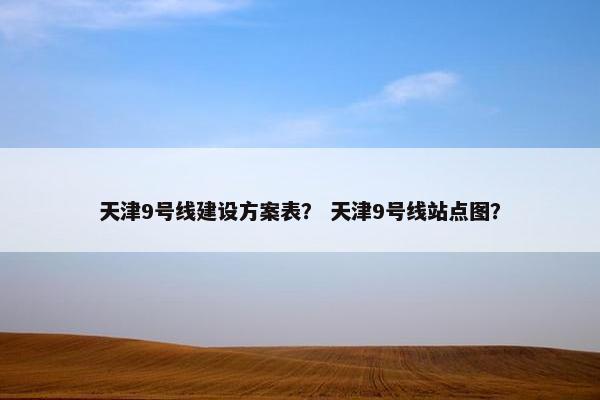 天津9号线建设方案表？ 天津9号线站点图？