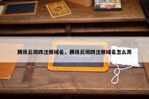 腾讯云周四注册域名，腾讯云周四注册域名怎么弄