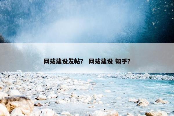 网站建设发帖？ 网站建设 知乎？