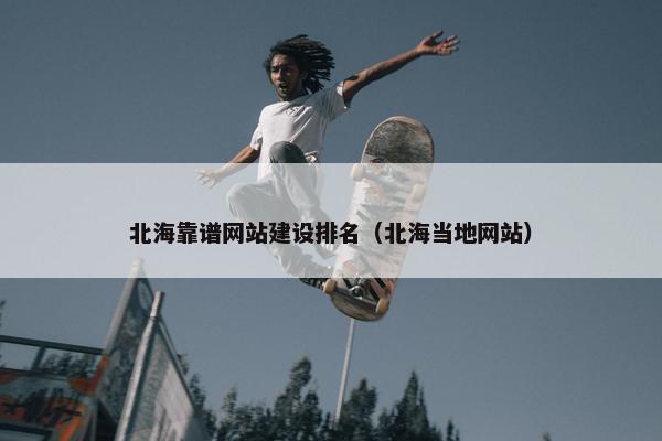 北海靠谱网站建设排名（北海当地网站）