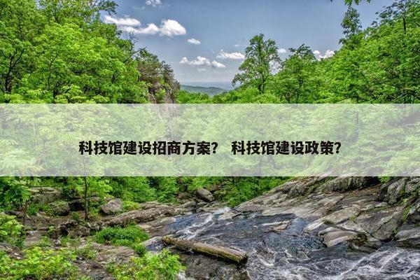 科技馆建设招商方案？ 科技馆建设政策？