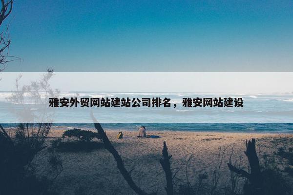 雅安外贸网站建站公司排名，雅安网站建设