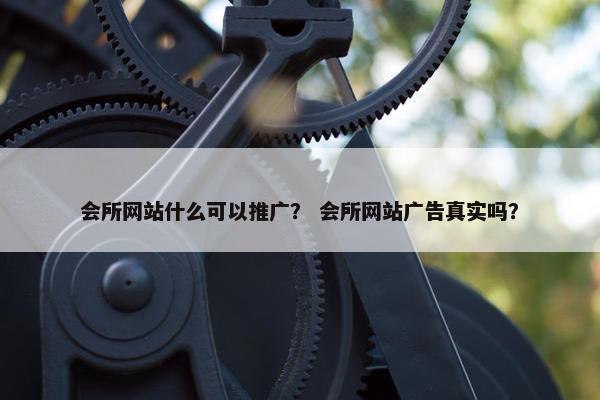 会所网站什么可以推广？ 会所网站广告真实吗？