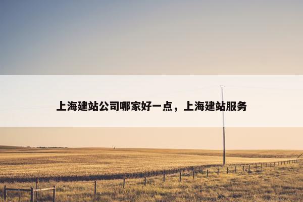 上海建站公司哪家好一点，上海建站服务