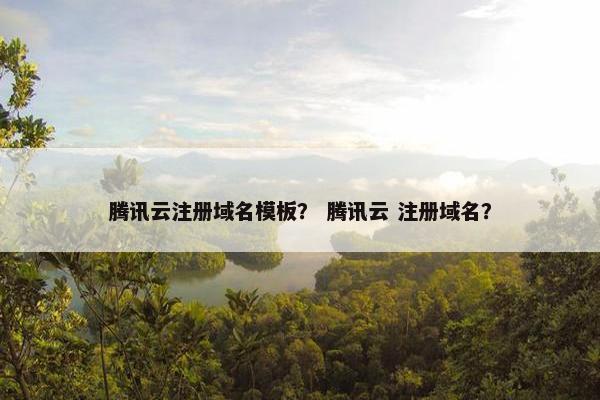 腾讯云注册域名模板？ 腾讯云 注册域名？
