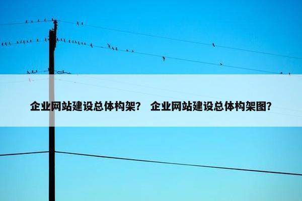 企业网站建设总体构架？ 企业网站建设总体构架图？