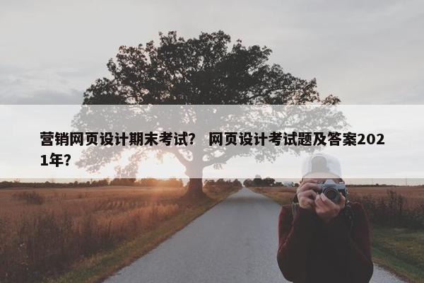 营销网页设计期末考试？ 网页设计考试题及答案2021年？