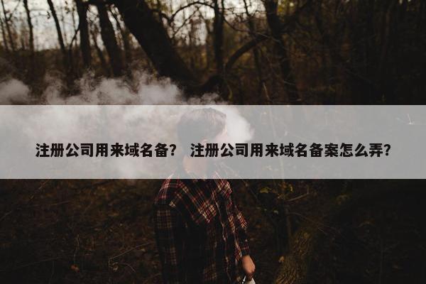 注册公司用来域名备？ 注册公司用来域名备案怎么弄？