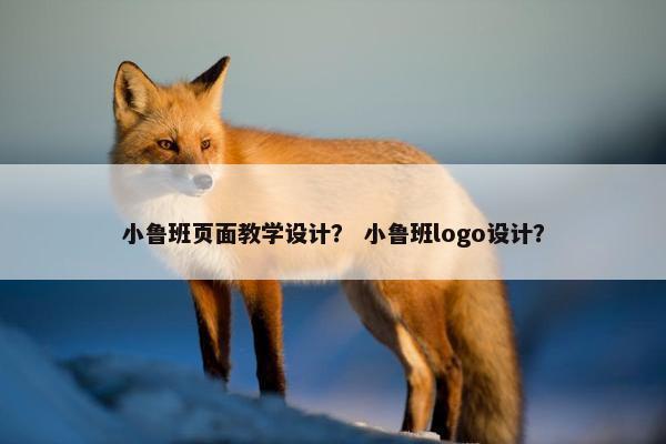 小鲁班页面教学设计？ 小鲁班logo设计？