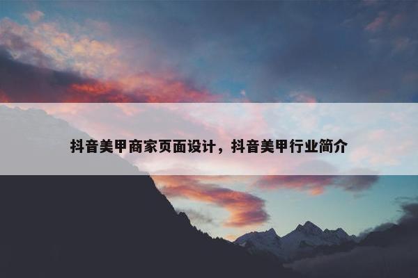 抖音美甲商家页面设计，抖音美甲行业简介