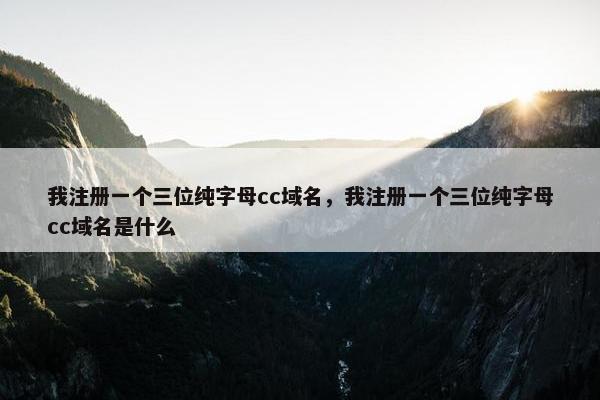 我注册一个三位纯字母cc域名，我注册一个三位纯字母cc域名是什么