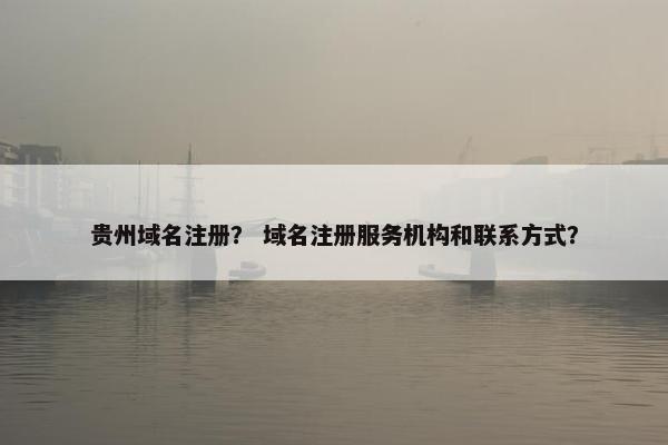 贵州域名注册？ 域名注册服务机构和联系方式？