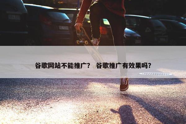 谷歌网站不能推广？ 谷歌推广有效果吗？