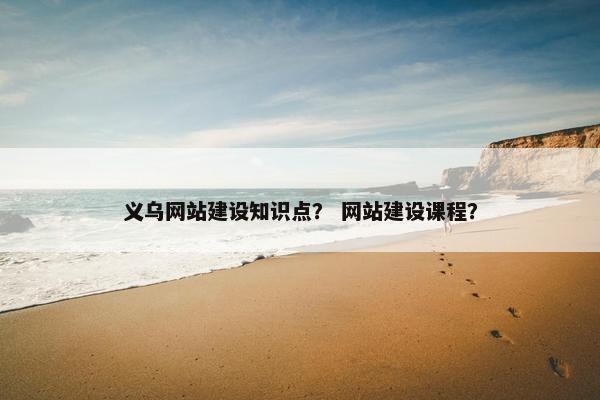 义乌网站建设知识点？ 网站建设课程？