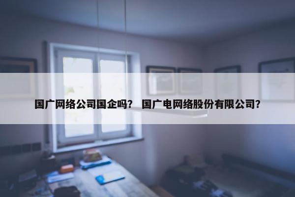 国广网络公司国企吗？ 国广电网络股份有限公司？