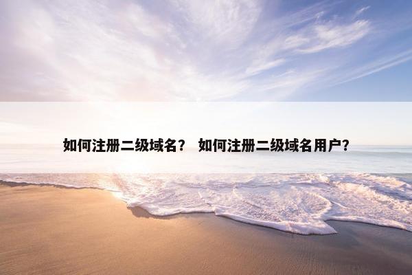 如何注册二级域名？ 如何注册二级域名用户？