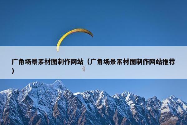 广角场景素材图制作网站（广角场景素材图制作网站推荐）