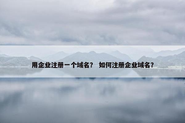 用企业注册一个域名？ 如何注册企业域名？