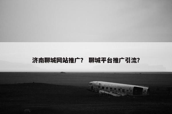 济南聊城网站推广？ 聊城平台推广引流？