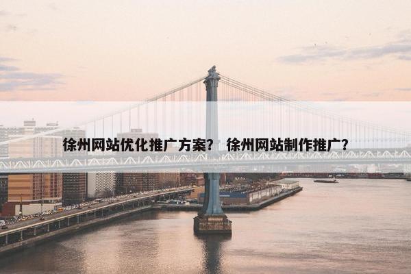徐州网站优化推广方案？ 徐州网站制作推广？