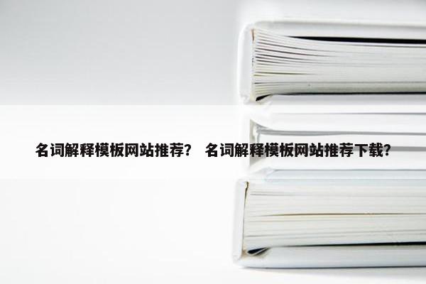 名词解释模板网站推荐？ 名词解释模板网站推荐下载？