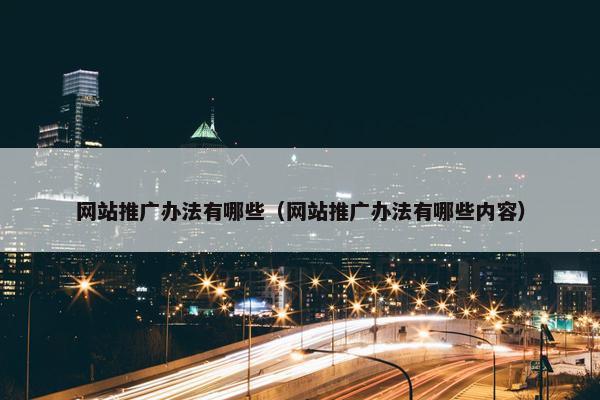 网站推广办法有哪些（网站推广办法有哪些内容）