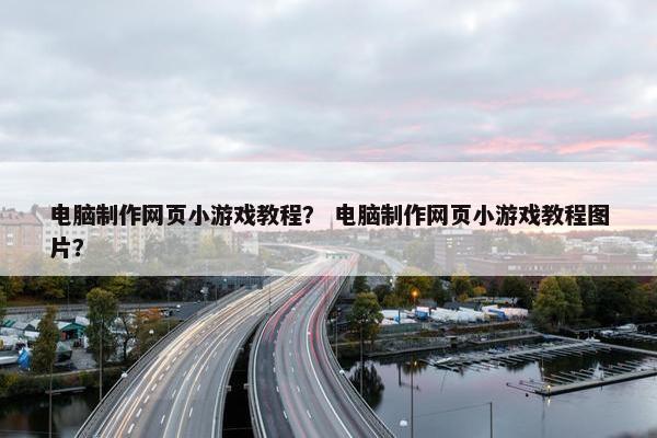 电脑制作网页小游戏教程？ 电脑制作网页小游戏教程图片？