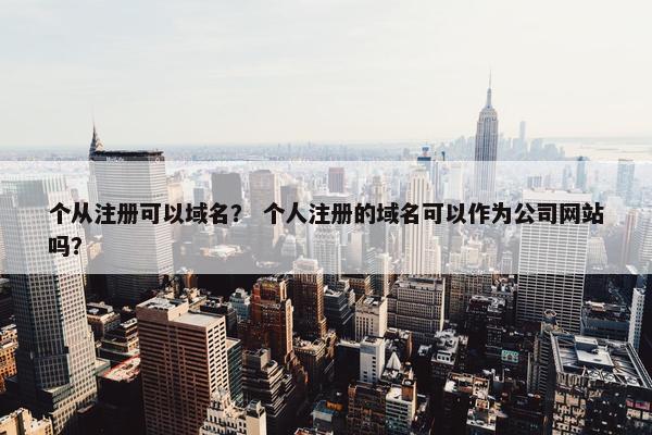 个从注册可以域名？ 个人注册的域名可以作为公司网站吗？