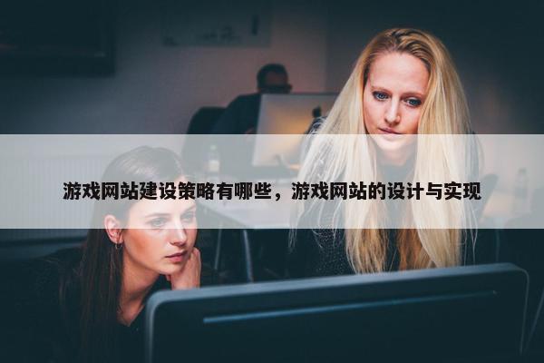 游戏网站建设策略有哪些，游戏网站的设计与实现