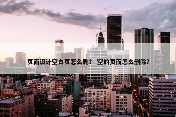 页面设计空白页怎么删？ 空的页面怎么删除？