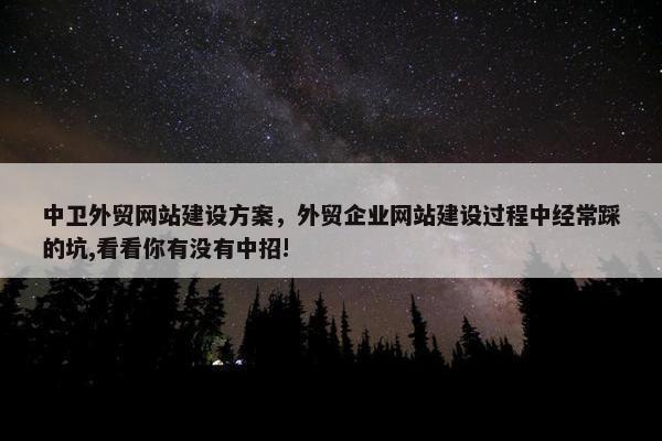 中卫外贸网站建设方案，外贸企业网站建设过程中经常踩的坑,看看你有没有中招!