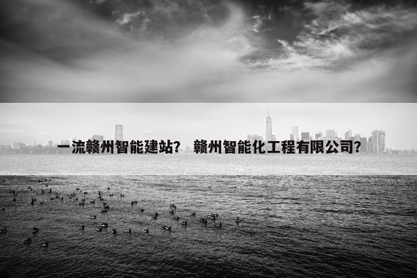 一流赣州智能建站？ 赣州智能化工程有限公司？