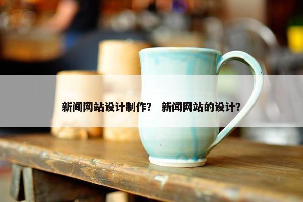新闻网站设计制作？ 新闻网站的设计？