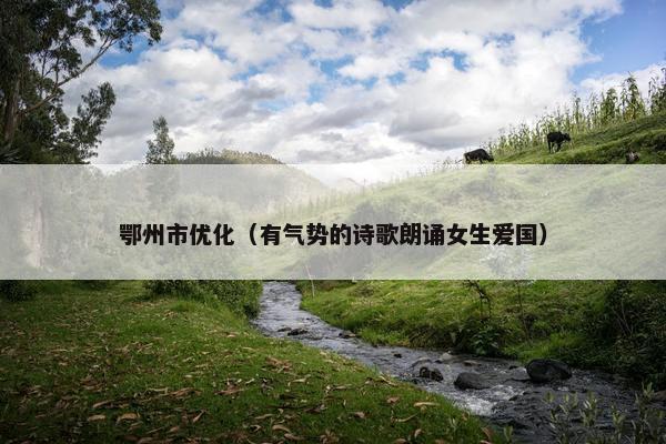 鄂州市优化（有气势的诗歌朗诵女生爱国）