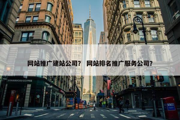 网站推广建站公司？ 网站排名推广服务公司？