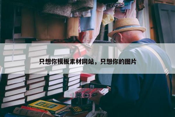 只想你模板素材网站，只想你的图片