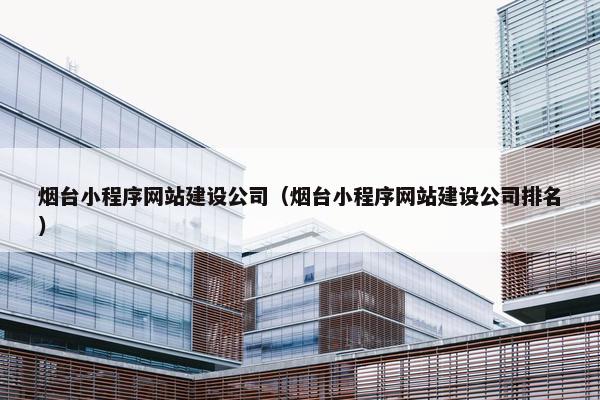 烟台小程序网站建设公司（烟台小程序网站建设公司排名）