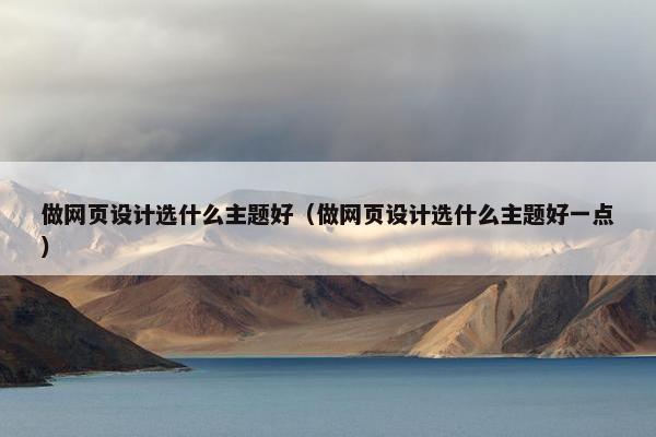 做网页设计选什么主题好（做网页设计选什么主题好一点）