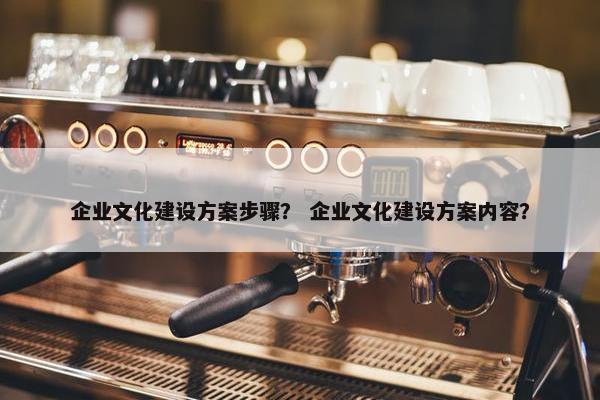 企业文化建设方案步骤？ 企业文化建设方案内容？