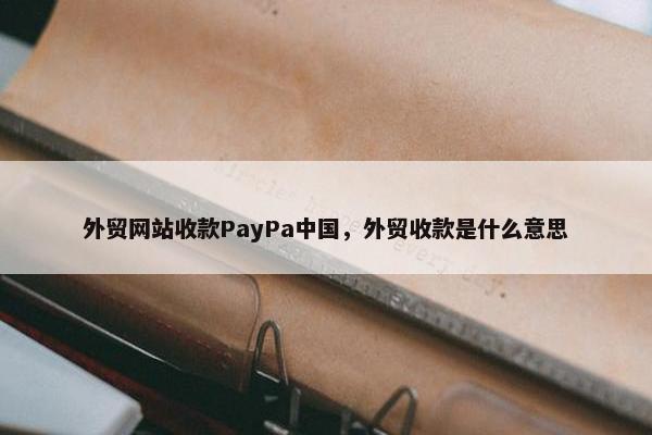 外贸网站收款PayPa中国，外贸收款是什么意思