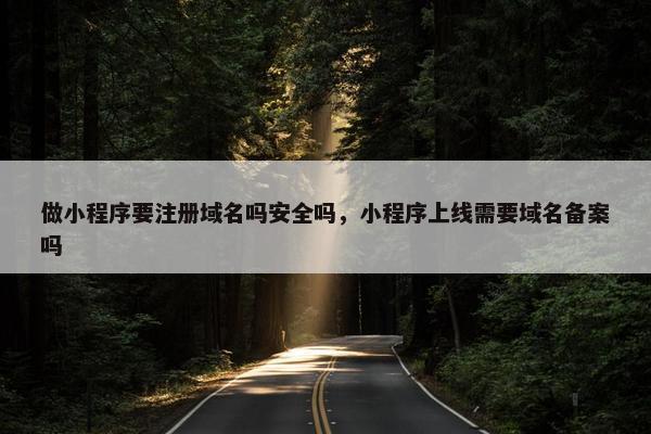 做小程序要注册域名吗安全吗，小程序上线需要域名备案吗