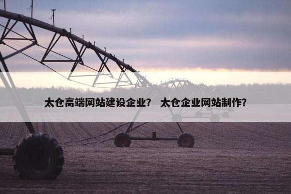 太仓高端网站建设企业？ 太仓企业网站制作？